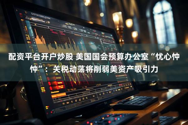 配资平台开户炒股 美国国会预算办公室“忧心忡忡”：关税动荡将削弱美资产吸引力
