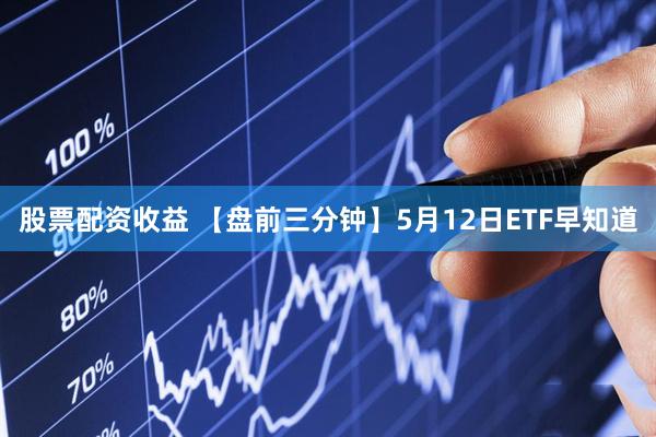 股票配资收益 【盘前三分钟】5月12日ETF早知道