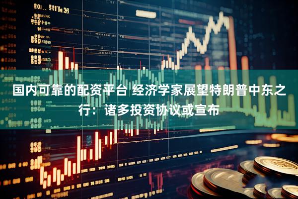 国内可靠的配资平台 经济学家展望特朗普中东之行：诸多投资协议或宣布