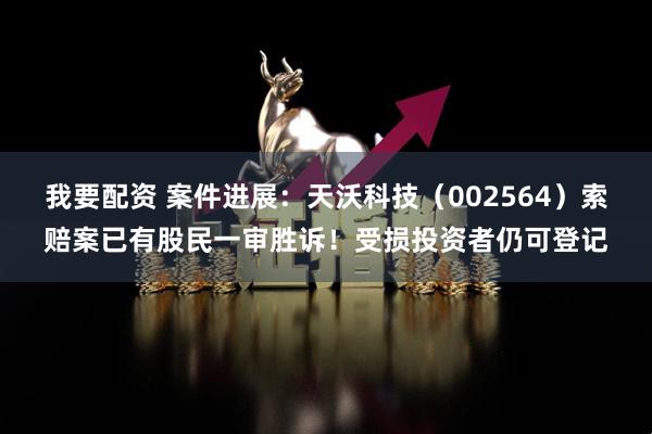 我要配资 案件进展：天沃科技（002564）索赔案已有股民一审胜诉！受损投资者仍可登记
