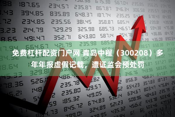 免费杠杆配资门户网 青岛中程（300208）多年年报虚假记载，遭证监会预处罚