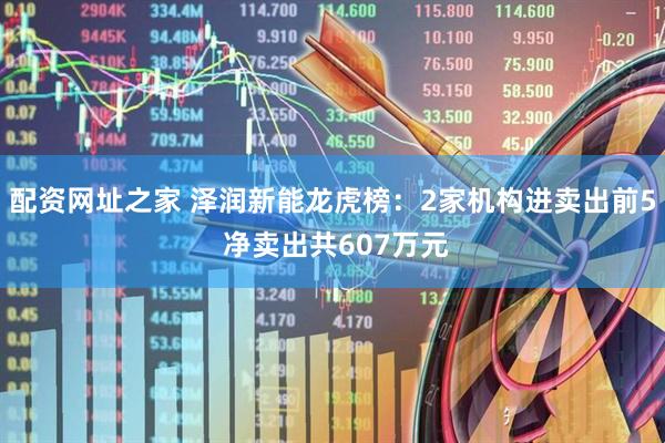 配资网址之家 泽润新能龙虎榜：2家机构进卖出前5 净卖出共607万元