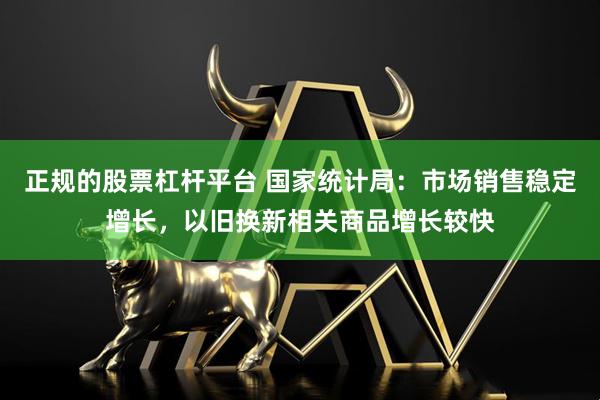 正规的股票杠杆平台 国家统计局：市场销售稳定增长，以旧换新相关商品增长较快