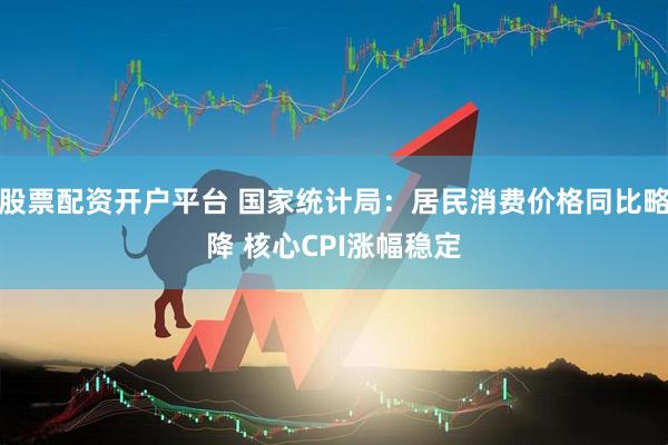 股票配资开户平台 国家统计局：居民消费价格同比略降 核心CPI涨幅稳定