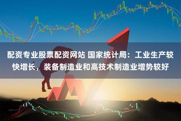 配资专业股票配资网站 国家统计局：工业生产较快增长，装备制造业和高技术制造业增势较好