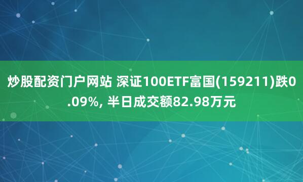炒股配资门户网站 深证100ETF富国(159211)跌0.09%, 半日成交额82.98万元