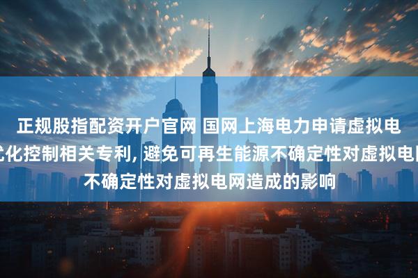 正规股指配资开户官网 国网上海电力申请虚拟电厂资源协调优化控制相关专利, 避免可再生能源不确定性对虚拟电网造成的影响