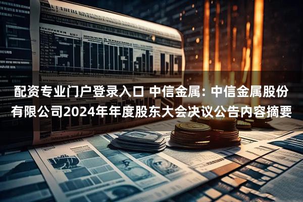 配资专业门户登录入口 中信金属: 中信金属股份有限公司2024年年度股东大会决议公告内容摘要