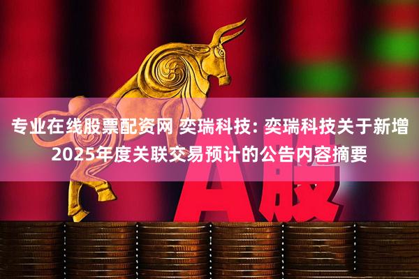 专业在线股票配资网 奕瑞科技: 奕瑞科技关于新增2025年度关联交易预计的公告内容摘要