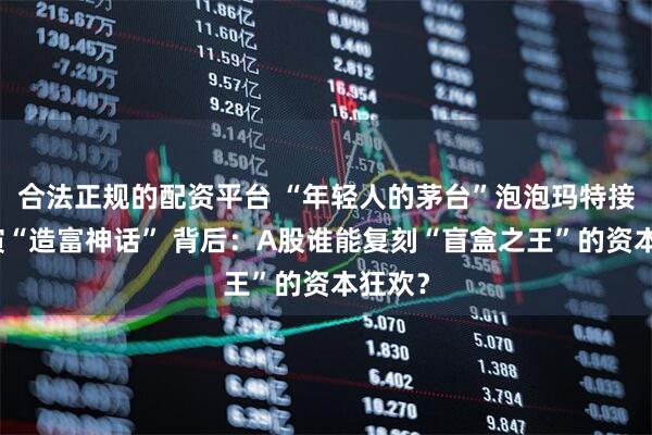 合法正规的配资平台 “年轻人的茅台”泡泡玛特接连上演“造富神话” 背后：A股谁能复刻“盲盒之王”的资本狂欢？