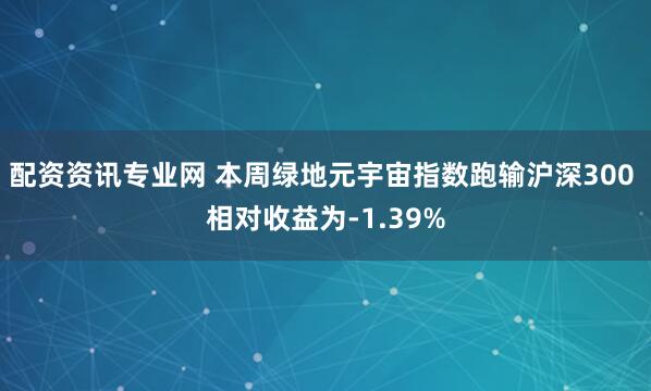 配资资讯专业网 本周绿地元宇宙指数跑输沪深300 相对收益为-1.39%