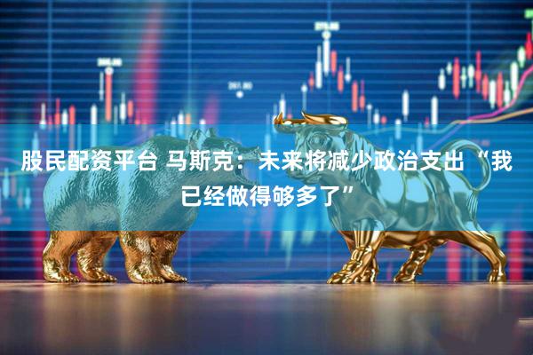股民配资平台 马斯克：未来将减少政治支出 “我已经做得够多了”