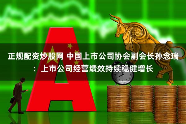 正规配资炒股网 中国上市公司协会副会长孙念瑞：上市公司经营绩效持续稳健增长