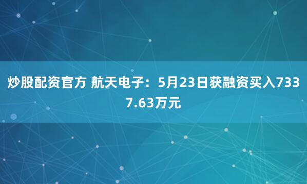 炒股配资官方 航天电子：5月23日获融资买入7337.63万元