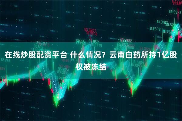 在线炒股配资平台 什么情况？云南白药所持1亿股权被冻结