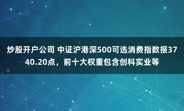 炒股开户公司 中证沪港深500可选消费指数报3740.20点，前十大权重包含创科实业等