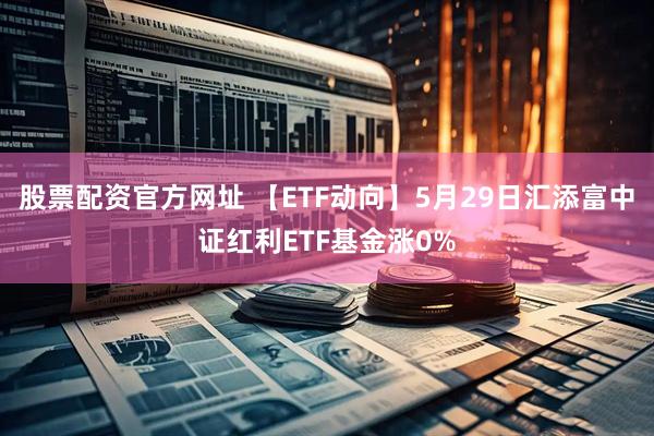 股票配资官方网址 【ETF动向】5月29日汇添富中证红利ETF基金涨0%