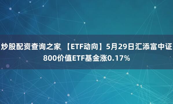 炒股配资查询之家 【ETF动向】5月29日汇添富中证800价值ETF基金涨0.17%