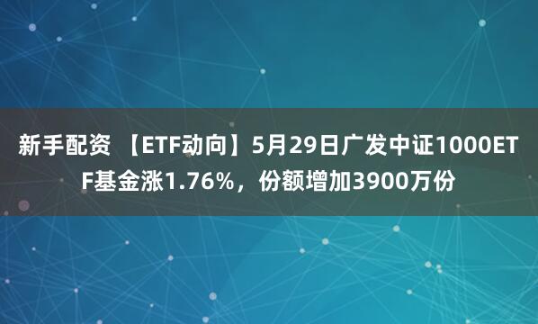新手配资 【ETF动向】5月29日广发中证1000ETF基金涨1.76%，份额增加3900万份