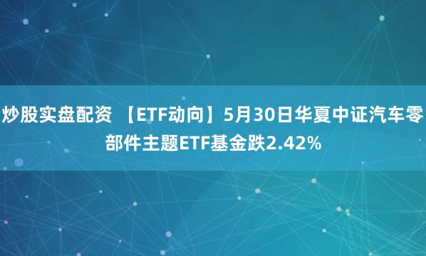 炒股实盘配资 【ETF动向】5月30日华夏中证汽车零部件主题ETF基金跌2.42%