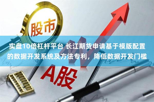实盘10倍杠杆平台 长江期货申请基于模版配置的数据开发系统及方法专利，降低数据开发门槛