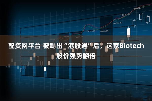 配资网平台 被踢出“港股通”后，这家Biotech股价强势翻倍