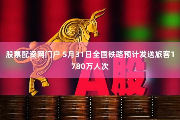 股票配资网门户 5月31日全国铁路预计发送旅客1780万人次