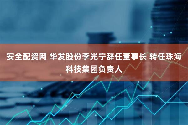 安全配资网 华发股份李光宁辞任董事长 转任珠海科技集团负责人