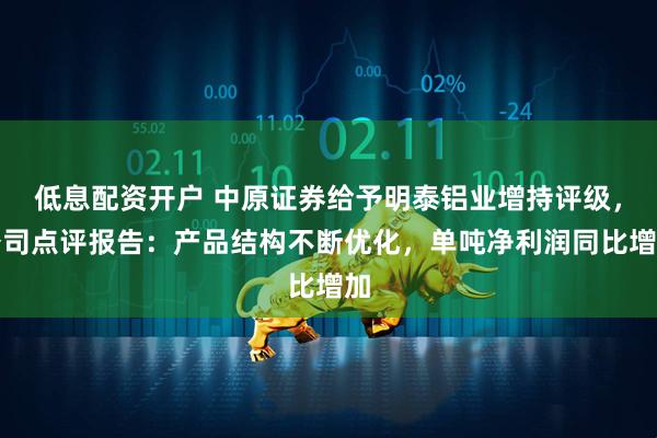 低息配资开户 中原证券给予明泰铝业增持评级，公司点评报告：产品结构不断优化，单吨净利润同比增加