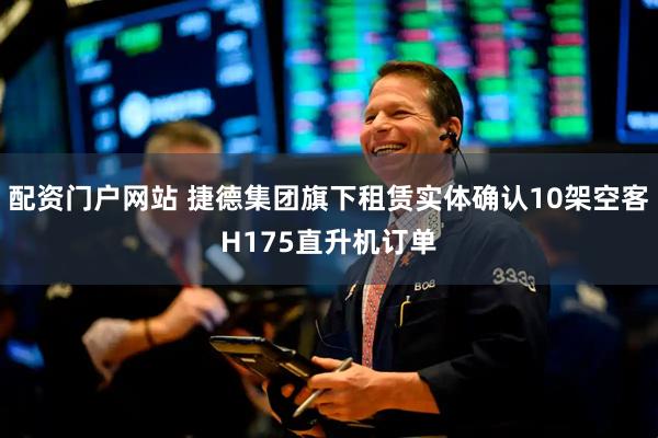 配资门户网站 捷德集团旗下租赁实体确认10架空客H175直升机订单