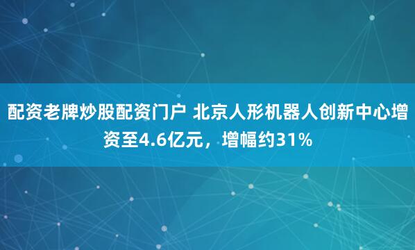配资老牌炒股配资门户 北京人形机器人创新中心增资至4.6亿元，增幅约31%