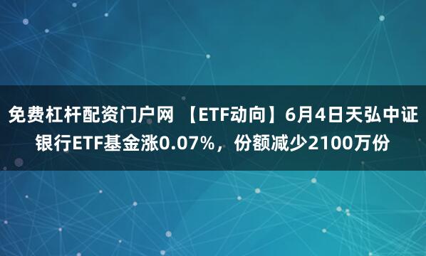 免费杠杆配资门户网 【ETF动向】6月4日天弘中证银行ETF基金涨0.07%，份额减少2100万份