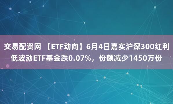 交易配资网 【ETF动向】6月4日嘉实沪深300红利低波动ETF基金跌0.07%，份额减少1450万份