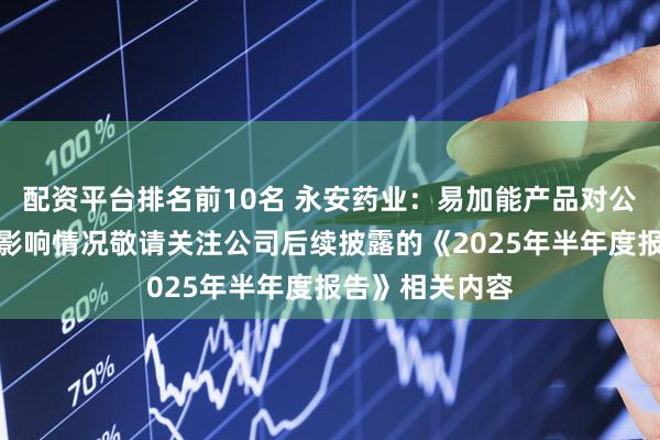 配资平台排名前10名 永安药业：易加能产品对公司二季度业绩影响情况敬请关注公司后续披露的《2025年半年度报告》相关内容