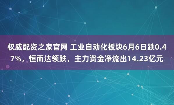 权威配资之家官网 工业自动化板块6月6日跌0.47%，恒而达领跌，主力资金净流出14.23亿元