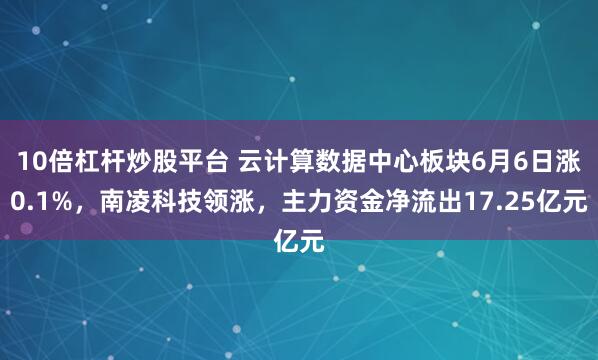 10倍杠杆炒股平台 云计算数据中心板块6月6日涨0.1%，南凌科技领涨，主力资金净流出17.25亿元
