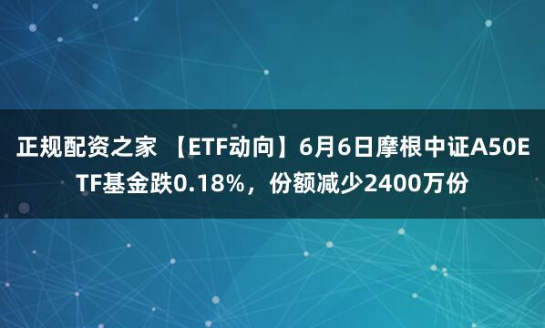 正规配资之家 【ETF动向】6月6日摩根中证A50ETF基金跌0.18%，份额减少2400万份