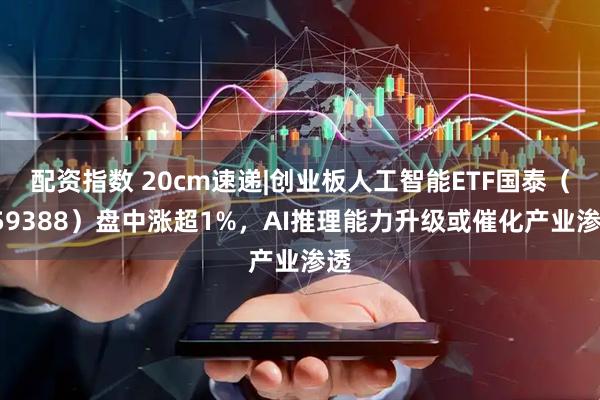 配资指数 20cm速递|创业板人工智能ETF国泰（159388）盘中涨超1%，AI推理能力升级或催化产业渗透