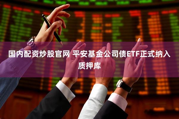 国内配资炒股官网 平安基金公司债ETF正式纳入质押库