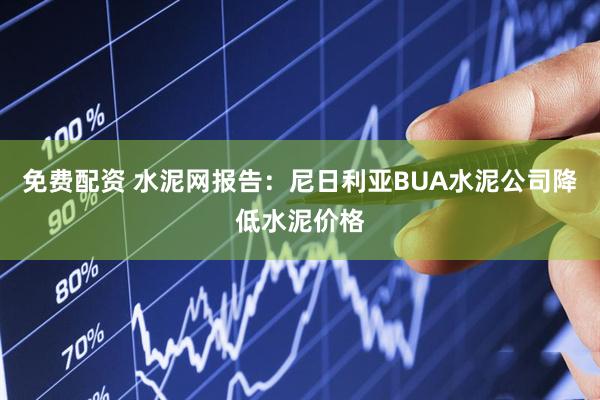 免费配资 水泥网报告：尼日利亚BUA水泥公司降低水泥价格