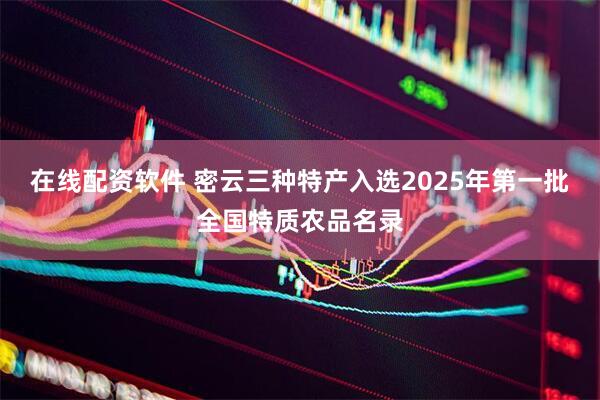 在线配资软件 密云三种特产入选2025年第一批全国特质农品名录