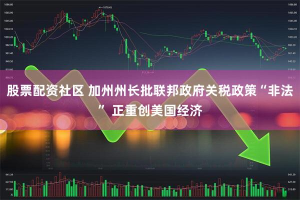 股票配资社区 加州州长批联邦政府关税政策“非法” 正重创美国经济