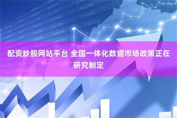 配资炒股网站平台 全国一体化数据市场政策正在研究制定