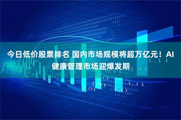 今日低价股票排名 国内市场规模将超万亿元！AI健康管理市场迎爆发期