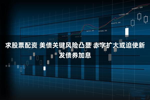 求股票配资 美债关键风险凸显 赤字扩大或迫使新发债券加息