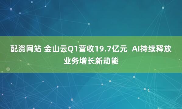 配资网站 金山云Q1营收19.7亿元  AI持续释放业务增长新动能