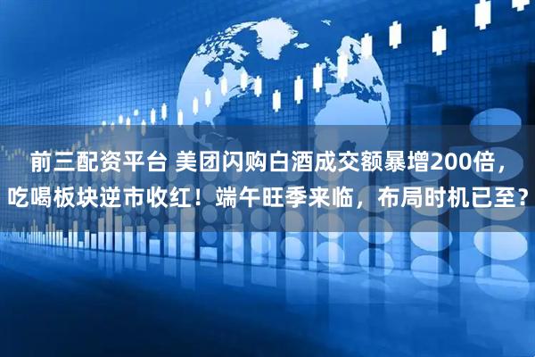 前三配资平台 美团闪购白酒成交额暴增200倍，吃喝板块逆市收红！端午旺季来临，布局时机已至？