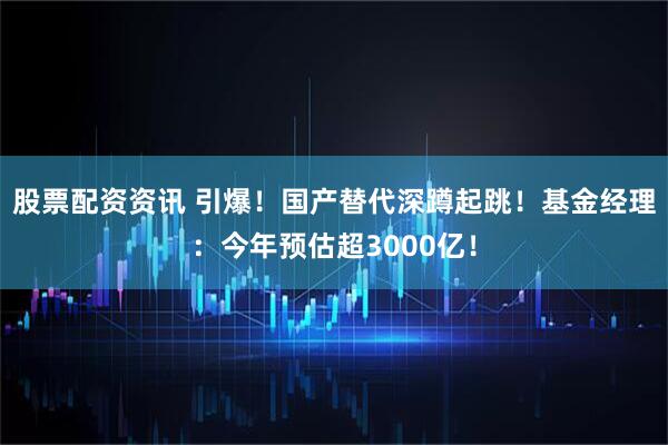 股票配资资讯 引爆！国产替代深蹲起跳！基金经理：今年预估超3000亿！