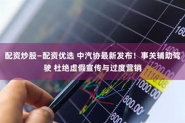 配资炒股—配资优选 中汽协最新发布！事关辅助驾驶 杜绝虚假宣传与过度营销