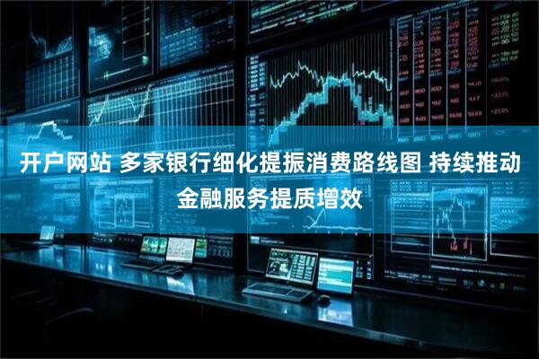 开户网站 多家银行细化提振消费路线图 持续推动金融服务提质增效